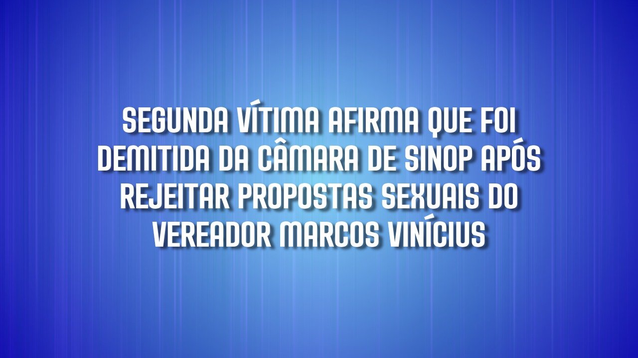 Segunda vítima afirma que foi demitida da Câmara de Sinop após rejeitar propostas sexuais de vereador Marcos Vinícius